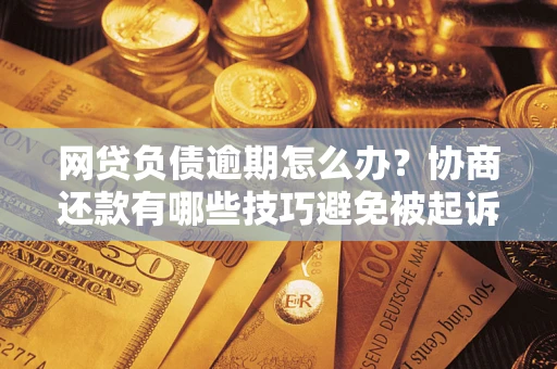 武汉网贷负债逾期怎么办？协商还款有哪些技巧避免被起诉？