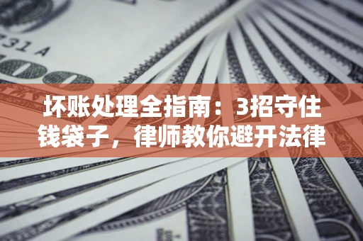 武汉坏账处理全指南：3招守住钱袋子，律师教你避开法律雷区