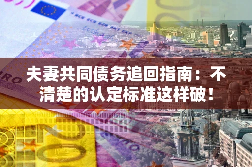 武汉夫妻共同债务追回指南：不清楚的认定标准这样破！