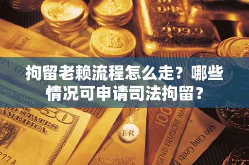 武汉拘留老赖流程怎么走?哪些情况可申请司法拘留? 武汉拘留老赖流程怎么走?哪些情况可申请司法拘留?