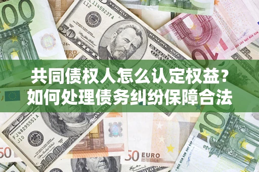 武汉共同债权人怎么认定权益？如何处理债务纠纷保障合法权益？