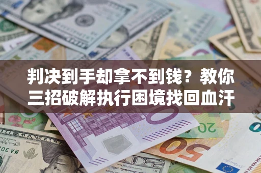 武汉判决到手却拿不到钱？教你三招破解执行困境找回血汗钱