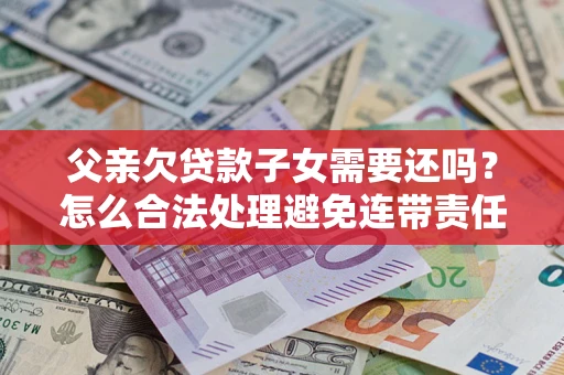 武汉父亲欠贷款子女需要还吗？怎么合法处理避免连带责任？