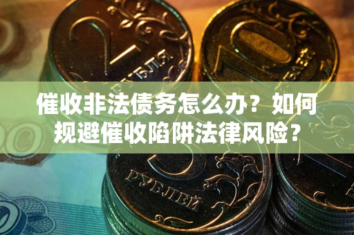 武汉催收非法债务怎么办？如何规避催收陷阱法律风险？