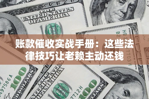 武汉账款催收实战手册：这些法律技巧让老赖主动还钱
