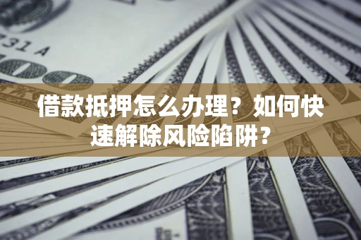 武汉借款抵押怎么办理？如何快速解除风险陷阱？