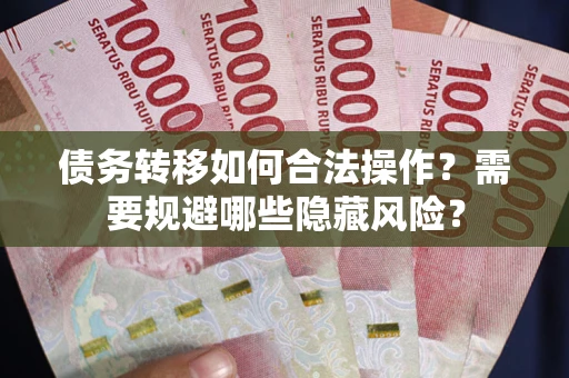 武汉债务转移如何合法操作？需要规避哪些隐藏风险？