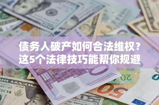 武汉债务人破产如何合法维权？这5个法律技巧能帮你规避风险