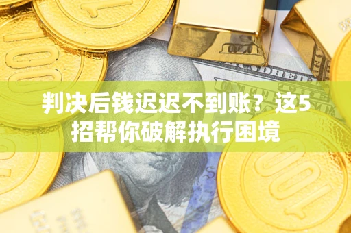 武汉判决后钱迟迟不到账？这5招帮你破解执行困境