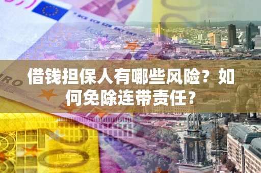武汉借钱担保人有哪些风险？如何免除连带责任？