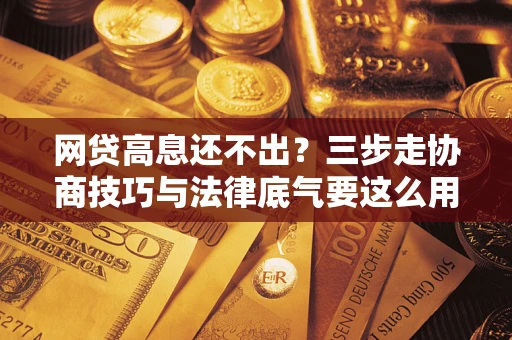 武汉网贷高息还不出？三步走协商技巧与法律底气要这么用
