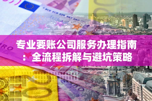 武汉专业要账公司服务办理指南：全流程拆解与避坑策略