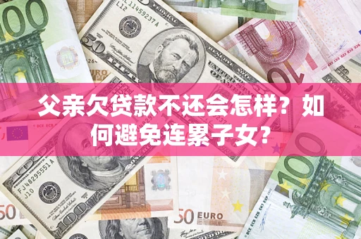 武汉父亲欠贷款不还会怎样？如何避免连累子女？