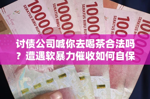 武汉讨债公司喊你去喝茶合法吗？遭遇软暴力催收如何自保？