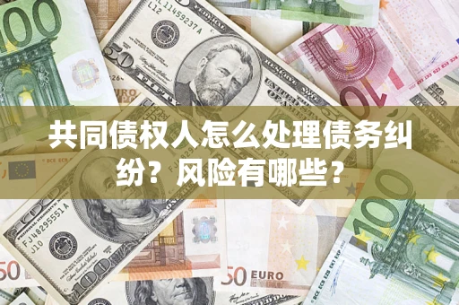 武汉共同债权人怎么处理债务纠纷？风险有哪些？