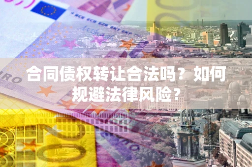 武汉合同债权转让合法吗？如何规避法律风险？