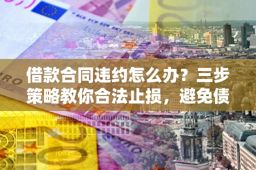 武汉借款合同违约怎么办？三步策略教你合法止损，避免债务危机升级