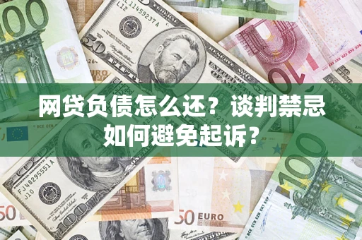 武汉网贷负债怎么还？谈判禁忌如何避免起诉？