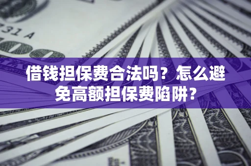 武汉借钱担保费合法吗？怎么避免高额担保费陷阱？