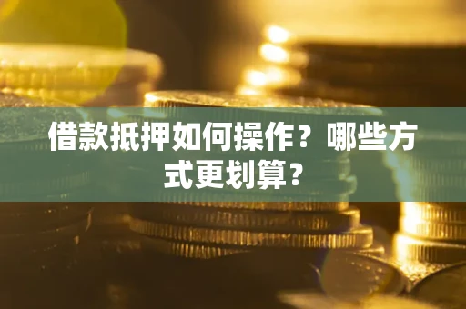 武汉借款抵押如何操作？哪些方式更划算？