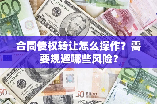 武汉合同债权转让怎么操作？需要规避哪些风险？