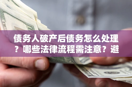 武汉债务人破产后债务怎么处理？哪些法律流程需注意？避免踩坑指南