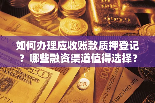武汉如何办理应收账款质押登记？哪些融资渠道值得选择？