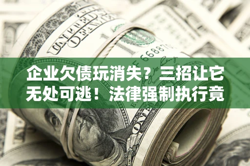 武汉企业欠债玩消失？三招让它无处可逃！法律强制执行竟比讨债公司还狠？