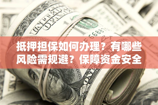武汉抵押担保如何办理？有哪些风险需规避？保障资金安全