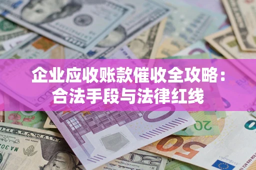 武汉企业应收账款催收全攻略：合法手段与法律红线
