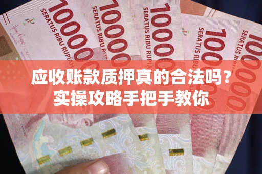 武汉应收账款质押真的合法吗？实操攻略手把手教你