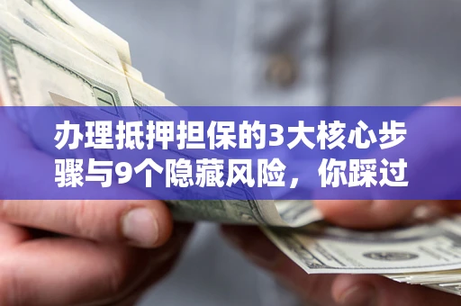 武汉办理抵押担保的3大核心步骤与9个隐藏风险，你踩过哪个坑？