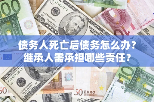 武汉债务人死亡后债务怎么办？继承人需承担哪些责任？