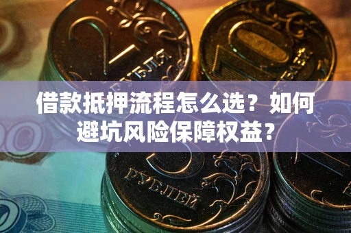 武汉借款抵押流程怎么选？如何避坑风险保障权益？