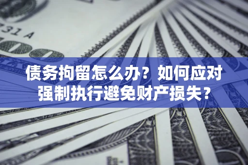 武汉债务拘留怎么办？如何应对强制执行避免财产损失？