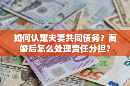 武汉如何认定夫妻共同债务？离婚后怎么处理责任分担？