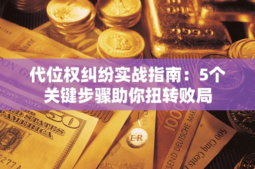武汉代位权纠纷实战指南：5个关键步骤助你扭转败局