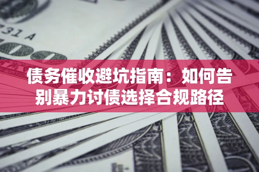 武汉债务催收避坑指南：如何告别暴力讨债选择合规路径