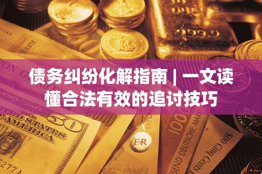 武汉债务纠纷化解指南 | 一文读懂合法有效的追讨技巧