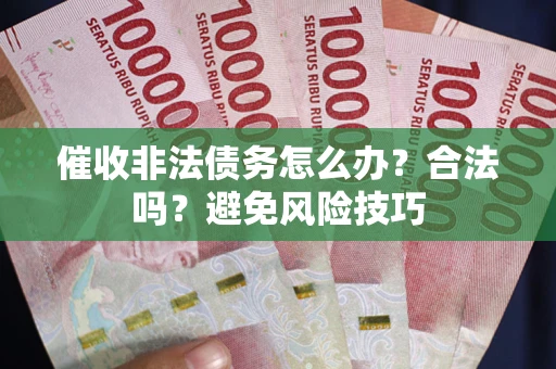 武汉催收非法债务怎么办？合法吗？避免风险技巧
