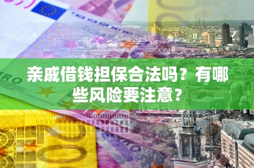 武汉亲戚借钱担保合法吗？有哪些风险要注意？