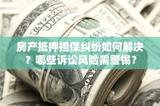 武汉房产抵押担保纠纷如何解决？哪些诉讼风险需警惕？
