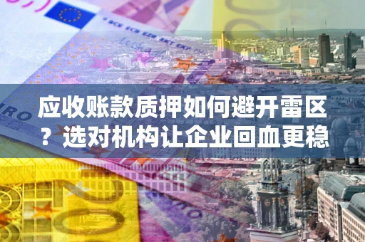 武汉应收账款质押如何避开雷区？选对机构让企业回血更稳