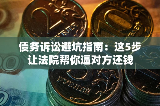 武汉债务诉讼避坑指南：这5步让法院帮你逼对方还钱