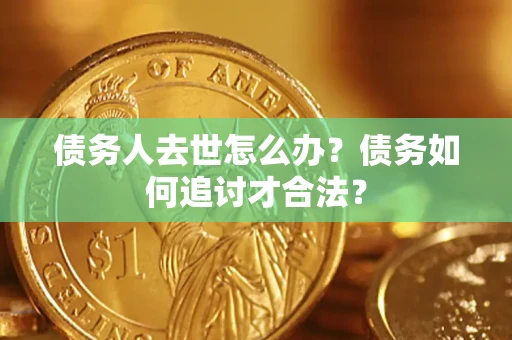 武汉债务人去世怎么办？债务如何追讨才合法？