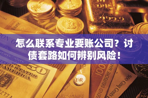 武汉怎么联系专业要账公司？讨债套路如何辨别风险！