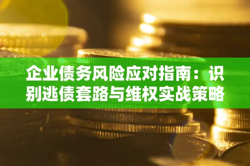 武汉企业债务风险应对指南：识别逃债套路与维权实战策略