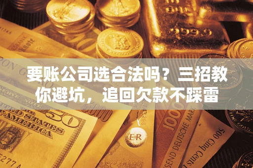 武汉要账公司选合法吗？三招教你避坑，追回欠款不踩雷