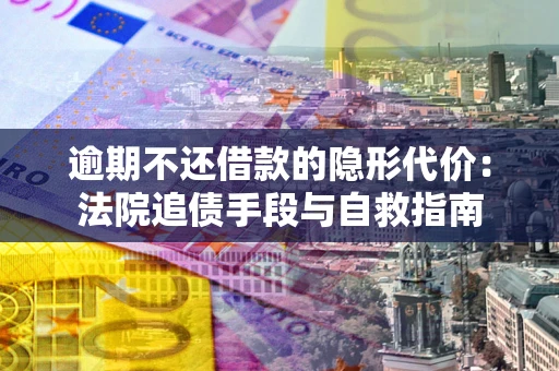 武汉逾期不还借款的隐形代价：法院追债手段与自救指南