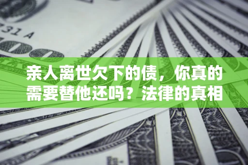 武汉亲人离世欠下的债，你真的需要替他还吗？法律的真相或许与你想的不一样